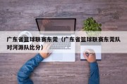 广东省篮球联赛东莞（广东省篮球联赛东莞队对河源队比分）