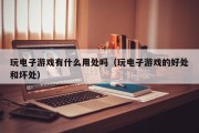 玩电子游戏有什么用处吗（玩电子游戏的好处和坏处）