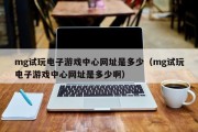 mg试玩电子游戏中心网址是多少（mg试玩电子游戏中心网址是多少啊）