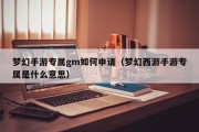 梦幻手游专属gm如何申请（梦幻西游手游专属是什么意思）
