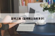 篮球上围（篮球圈上沿高多少）
