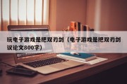 玩电子游戏是把双刃剑（电子游戏是把双刃剑议论文800字）