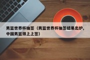 男篮世界杯抽签（男篮世界杯抽签结果出炉,中国男篮得上上签）