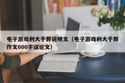 电子游戏利大于弊说明文（电子游戏利大于弊作文600字议论文）