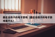 最适合孩子的电子游戏（最适合孩子的电子游戏是什么）