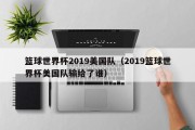 篮球世界杯2019美国队（2019篮球世界杯美国队输给了谁）