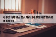 电子游戏厅柜台怎么用的（电子游戏厅里的游戏有哪些）