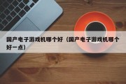 国产电子游戏机哪个好（国产电子游戏机哪个好一点）