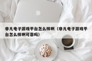 非凡电子游戏平台怎么样啊（非凡电子游戏平台怎么样啊可靠吗）