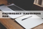 欧洲篮球联赛直播比分（欧洲篮球联赛视频免费直播）