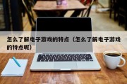 怎么了解电子游戏的特点（怎么了解电子游戏的特点呢）
