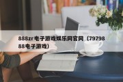 888zr电子游戏娱乐网官网（7979888电子游戏）