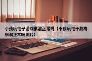 小孩玩电子游戏很溜正常吗（小孩玩电子游戏很溜正常吗图片）