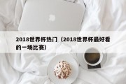 2018世界杯热门（2018世界杯最好看的一场比赛）
