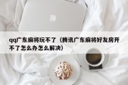 qq广东麻将玩不了（腾讯广东麻将好友房开不了怎么办怎么解决）