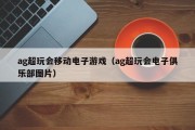 ag超玩会移动电子游戏（ag超玩会电子俱乐部图片）