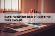 沉迷电子游戏的我作文600字（沉迷电子游戏议论文600字）