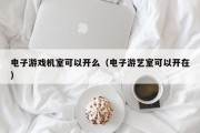 电子游戏机室可以开么（电子游艺室可以开在）