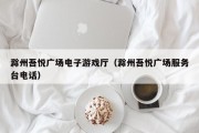 滁州吾悦广场电子游戏厅（滁州吾悦广场服务台电话）