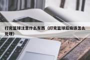 打完篮球注意什么东西（打完篮球后应该怎么处理）