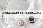 电子游戏人类的第九艺术（游戏是第九大艺术）
