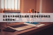 蓝牙电子游戏机怎么连接（蓝牙电子游戏机怎么连接音响）