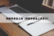 陕西养老金上调（陕西养老金上调多少）