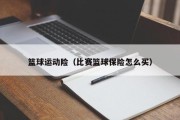 篮球运动险（比赛篮球保险怎么买）