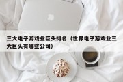 三大电子游戏业巨头排名（世界电子游戏业三大巨头有哪些公司）