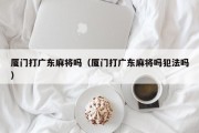 厦门打广东麻将吗（厦门打广东麻将吗犯法吗）