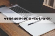 电子游戏机归哪个部门管（供应电子游戏机）