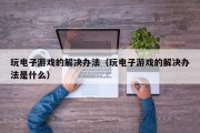 玩电子游戏的解决办法（玩电子游戏的解决办法是什么）
