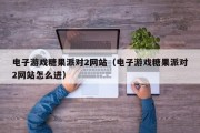 电子游戏糖果派对2网站（电子游戏糖果派对2网站怎么进）