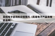 高档电子游戏机价格图片（高端电子产品有哪些品牌）
