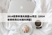 2014世界杯澳大利亚vs荷兰（2014世界杯荷兰对澳大利亚）