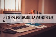 大学生打电子游戏机视频（大学生打游戏犯法吗）