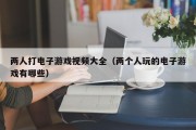 两人打电子游戏视频大全（两个人玩的电子游戏有哪些）