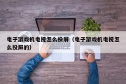 电子游戏机电视怎么投屏（电子游戏机电视怎么投屏的）