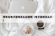 拜年玩电子游戏怎么玩视频（电子游戏怎么打）