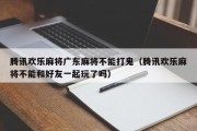 腾讯欢乐麻将广东麻将不能打鬼（腾讯欢乐麻将不能和好友一起玩了吗）