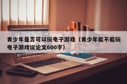 青少年是否可以玩电子游戏（青少年能不能玩电子游戏议论文600字）