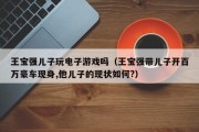王宝强儿子玩电子游戏吗（王宝强带儿子开百万豪车现身,他儿子的现状如何?）
