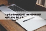 sup电子游戏机起步价（sup游戏机需要充多久的电才能充满?）