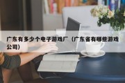 广东有多少个电子游戏厂（广东省有哪些游戏公司）