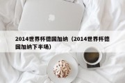 2014世界杯德国加纳（2014世界杯德国加纳下半场）