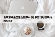 电子游戏是否适合孩子6（电子游戏对孩子的利与弊）