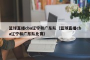 篮球直播cba辽宁和广东队（篮球直播cba辽宁和广东队比赛）