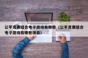 公平竞赛组合电子游戏有哪些（公平竞赛组合电子游戏有哪些项目）