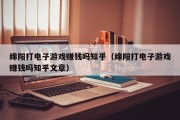 绵阳打电子游戏赚钱吗知乎（绵阳打电子游戏赚钱吗知乎文章）