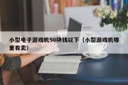 小型电子游戏机50块钱以下（小型游戏机哪里有卖）